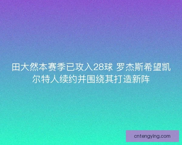 田大然本赛季已攻入28球 罗杰斯希望凯尔特人续约并围绕其打造新阵