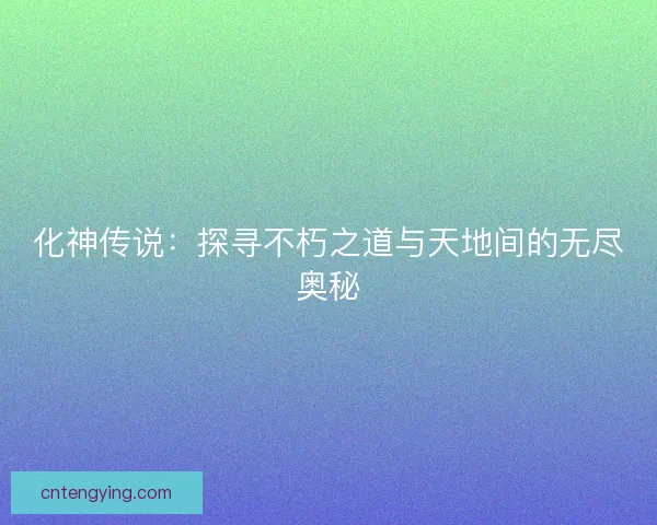 化神传说：探寻不朽之道与天地间的无尽奥秘