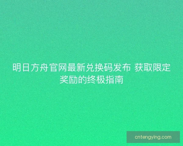 明日方舟官网最新兑换码发布 获取限定奖励的终极指南