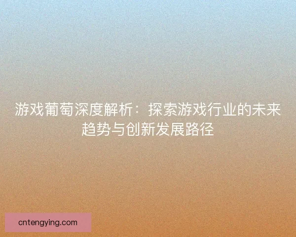 游戏葡萄深度解析：探索游戏行业的未来趋势与创新发展路径