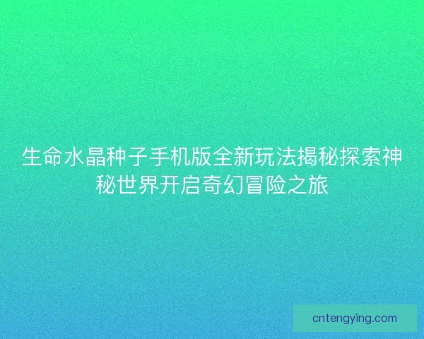 生命水晶种子手机版全新玩法揭秘探索神秘世界开启奇幻冒险之旅