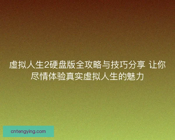 虚拟人生2硬盘版全攻略与技巧分享 让你尽情体验真实虚拟人生的魅力