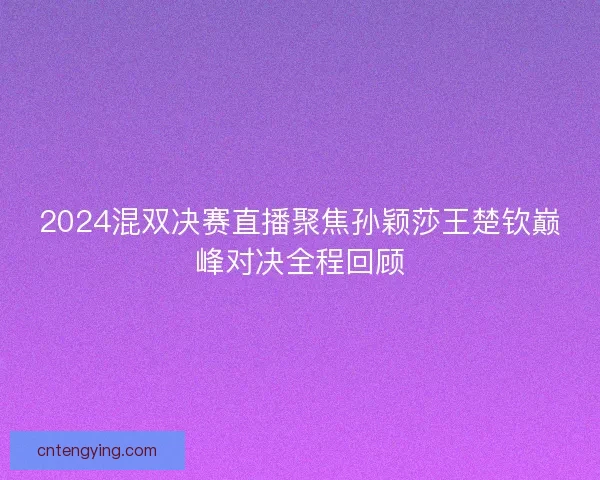 2024混双决赛直播聚焦孙颖莎王楚钦巅峰对决全程回顾