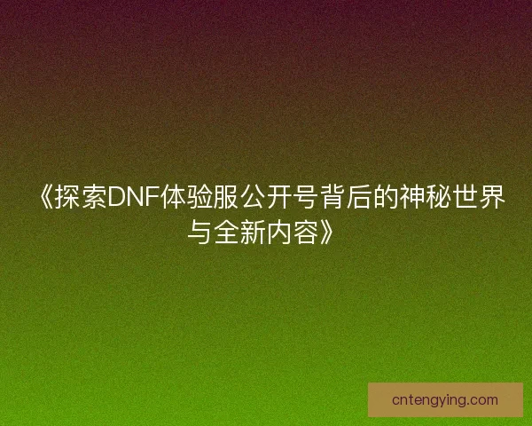 《探索DNF体验服公开号背后的神秘世界与全新内容》