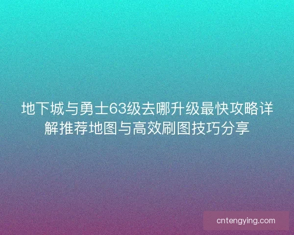 地下城与勇士63级去哪升级最快攻略详解推荐地图与高效刷图技巧分享