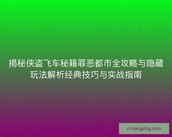 揭秘侠盗飞车秘籍罪恶都市全攻略与隐藏玩法解析经典技巧与实战指南