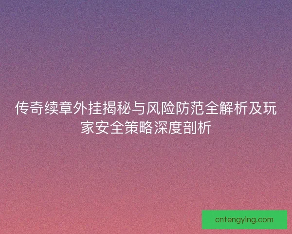传奇续章外挂揭秘与风险防范全解析及玩家安全策略深度剖析