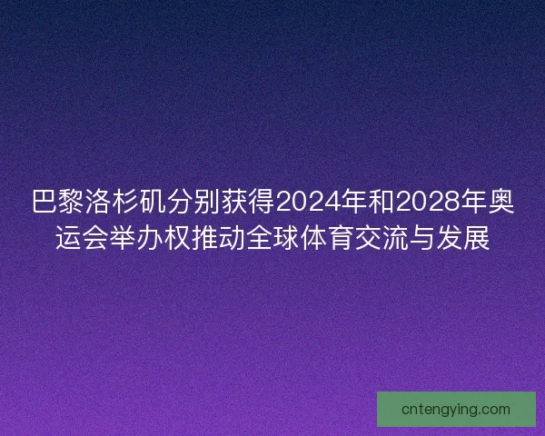 巴黎洛杉矶分别获得2024年和2028年奥运会举办权推动全球体育交流与发展