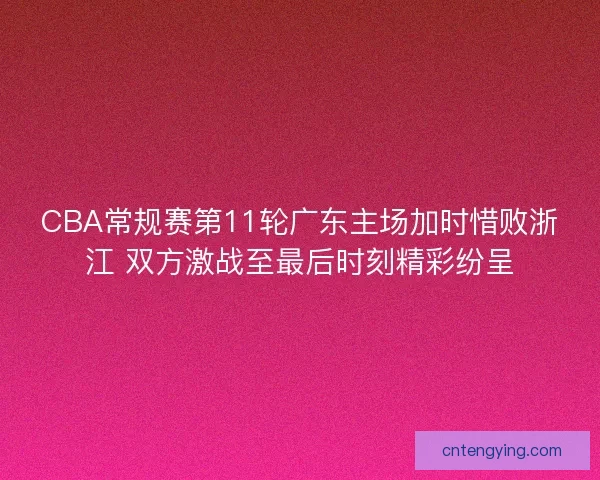 CBA常规赛第11轮广东主场加时惜败浙江 双方激战至最后时刻精彩纷呈