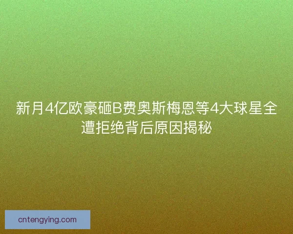 新月4亿欧豪砸B费奥斯梅恩等4大球星全遭拒绝背后原因揭秘