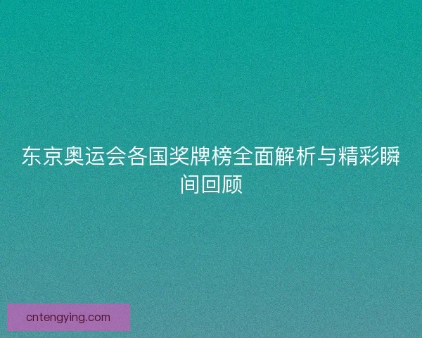 东京奥运会各国奖牌榜全面解析与精彩瞬间回顾