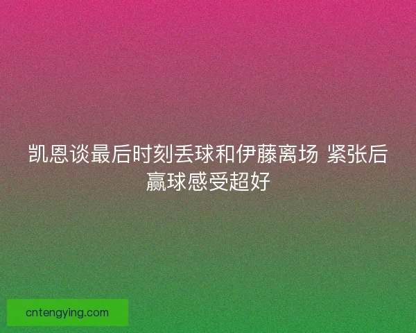 凯恩谈最后时刻丢球和伊藤离场 紧张后赢球感受超好