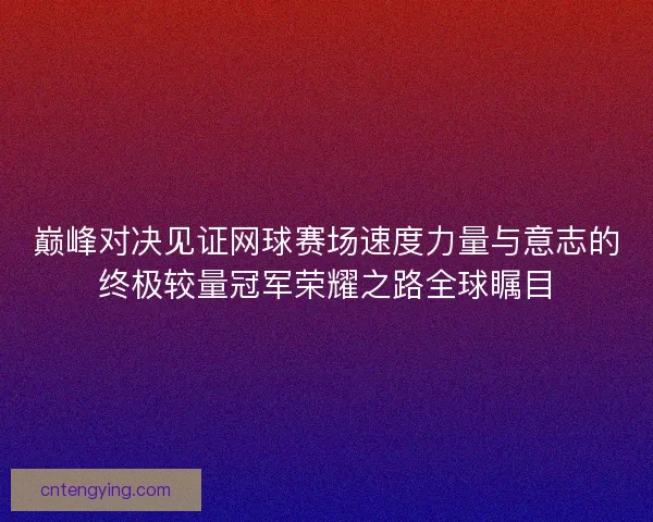 巅峰对决见证网球赛场速度力量与意志的终极较量冠军荣耀之路全球瞩目