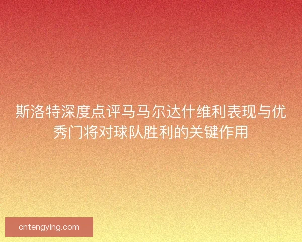 斯洛特深度点评马马尔达什维利表现与优秀门将对球队胜利的关键作用