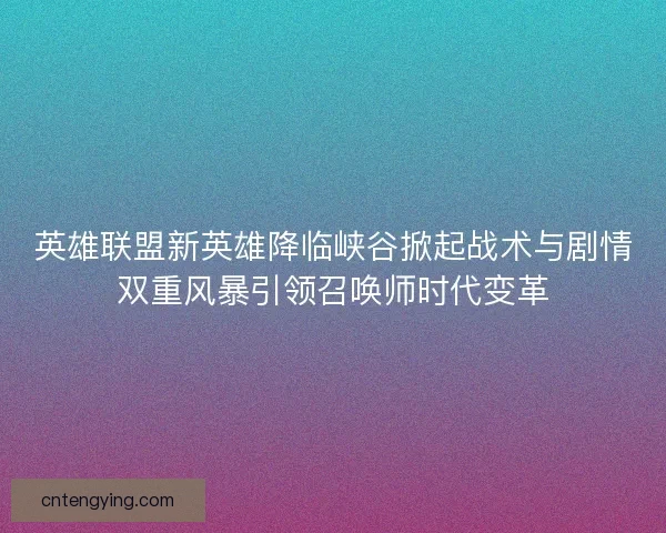 英雄联盟新英雄降临峡谷掀起战术与剧情双重风暴引领召唤师时代变革