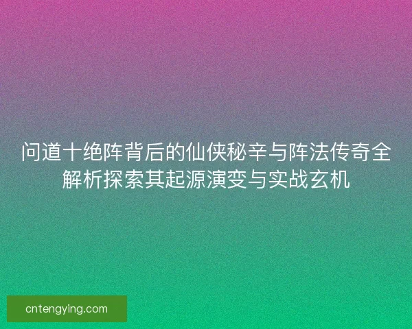 问道十绝阵背后的仙侠秘辛与阵法传奇全解析探索其起源演变与实战玄机