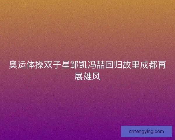 奥运体操双子星邹凯冯喆回归故里成都再展雄风