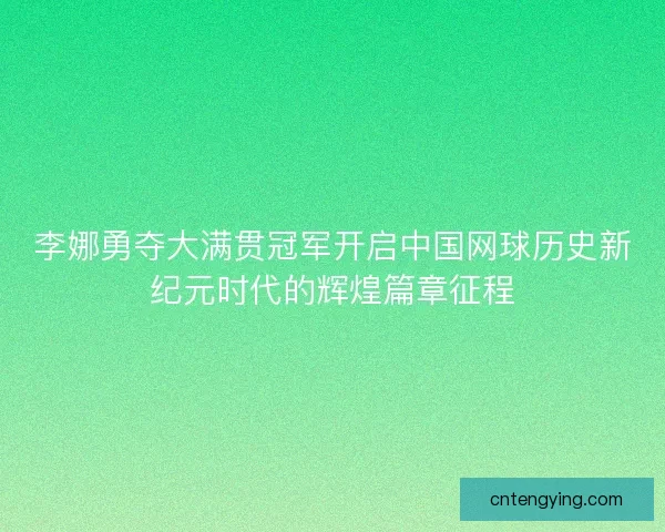 李娜勇夺大满贯冠军开启中国网球历史新纪元时代的辉煌篇章征程
