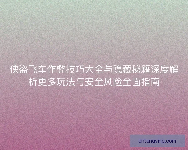 侠盗飞车作弊技巧大全与隐藏秘籍深度解析更多玩法与安全风险全面指南