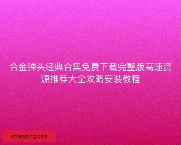 合金弹头经典合集免费下载完整版高速资源推荐大全攻略安装教程
