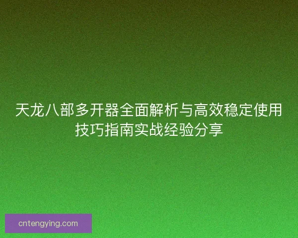 天龙八部多开器全面解析与高效稳定使用技巧指南实战经验分享