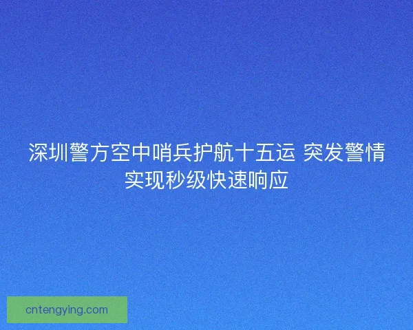 深圳警方空中哨兵护航十五运 突发警情实现秒级快速响应