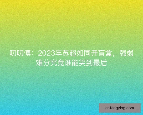 叨叨傅：2023年苏超如同开盲盒，强弱难分究竟谁能笑到最后