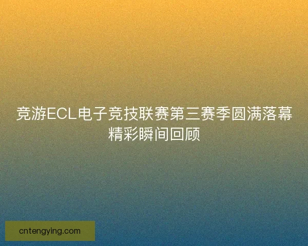 竞游ECL电子竞技联赛第三赛季圆满落幕精彩瞬间回顾