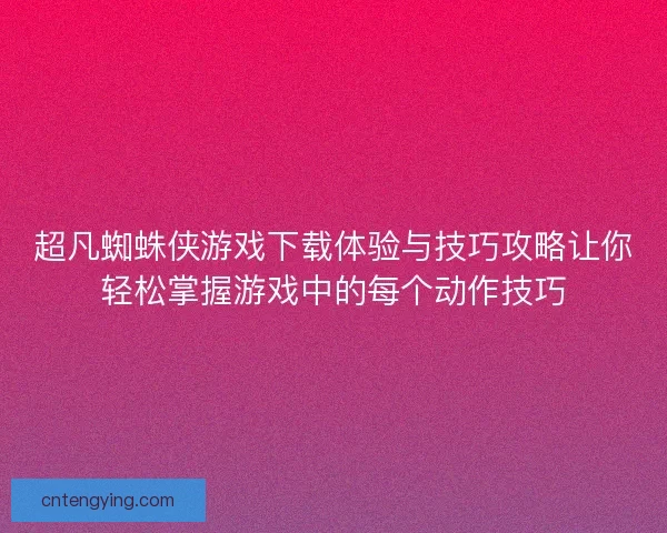 超凡蜘蛛侠游戏下载体验与技巧攻略让你轻松掌握游戏中的每个动作技巧
