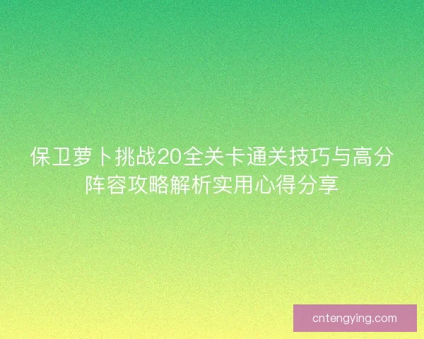 保卫萝卜挑战20全关卡通关技巧与高分阵容攻略解析实用心得分享