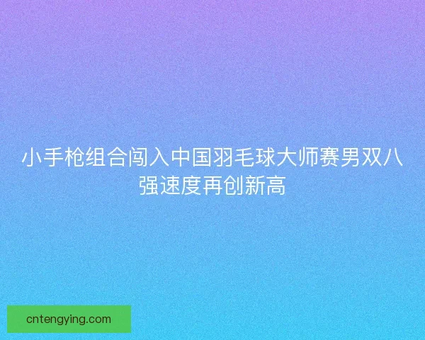 小手枪组合闯入中国羽毛球大师赛男双八强速度再创新高