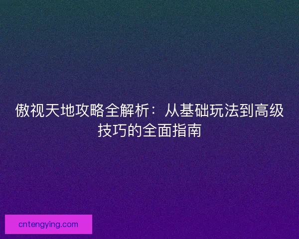 傲视天地攻略全解析：从基础玩法到高级技巧的全面指南