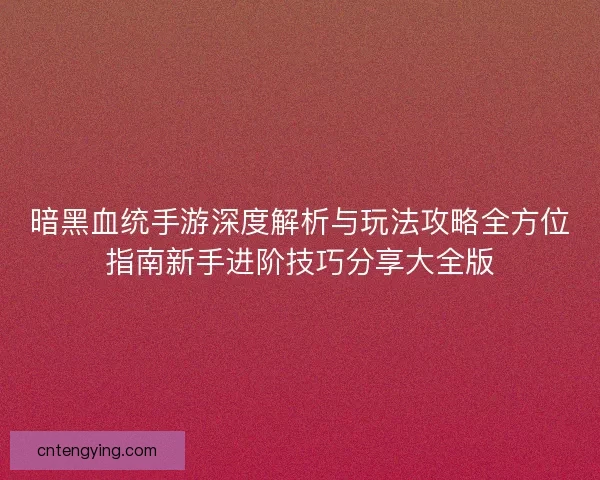 暗黑血统手游深度解析与玩法攻略全方位指南新手进阶技巧分享大全版