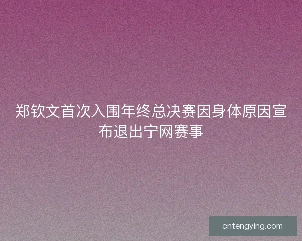 郑钦文首次入围年终总决赛因身体原因宣布退出宁网赛事