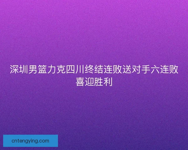 深圳男篮力克四川终结连败送对手六连败喜迎胜利