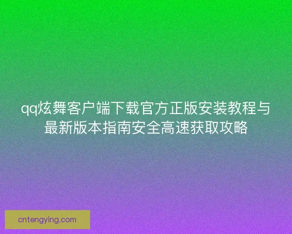 qq炫舞客户端下载官方正版安装教程与最新版本指南安全高速获取攻略
