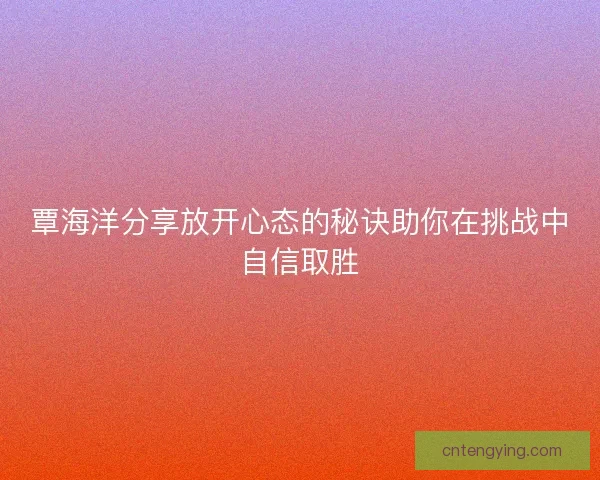 覃海洋分享放开心态的秘诀助你在挑战中自信取胜