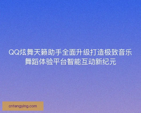 QQ炫舞天籁助手全面升级打造极致音乐舞蹈体验平台智能互动新纪元