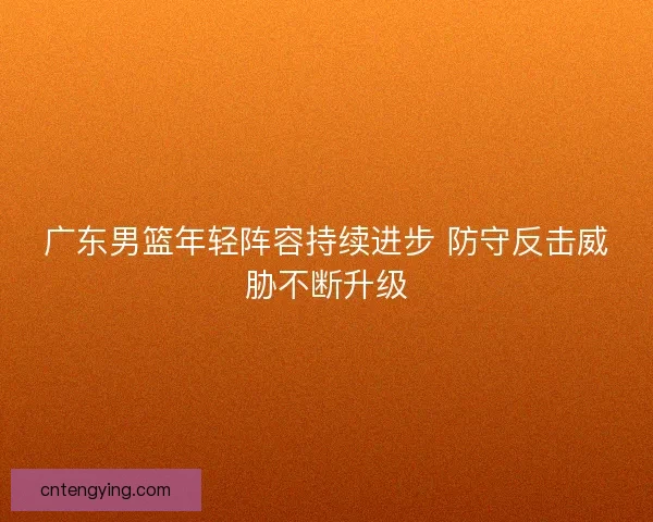广东男篮年轻阵容持续进步 防守反击威胁不断升级